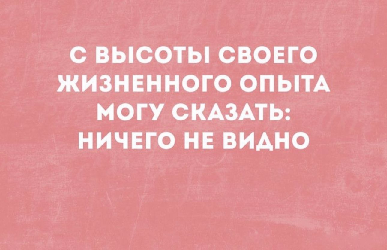 С ВЫСОТЫ СВОЕГО жизненного опытА могу о_кАзАть нинню нЕ видно