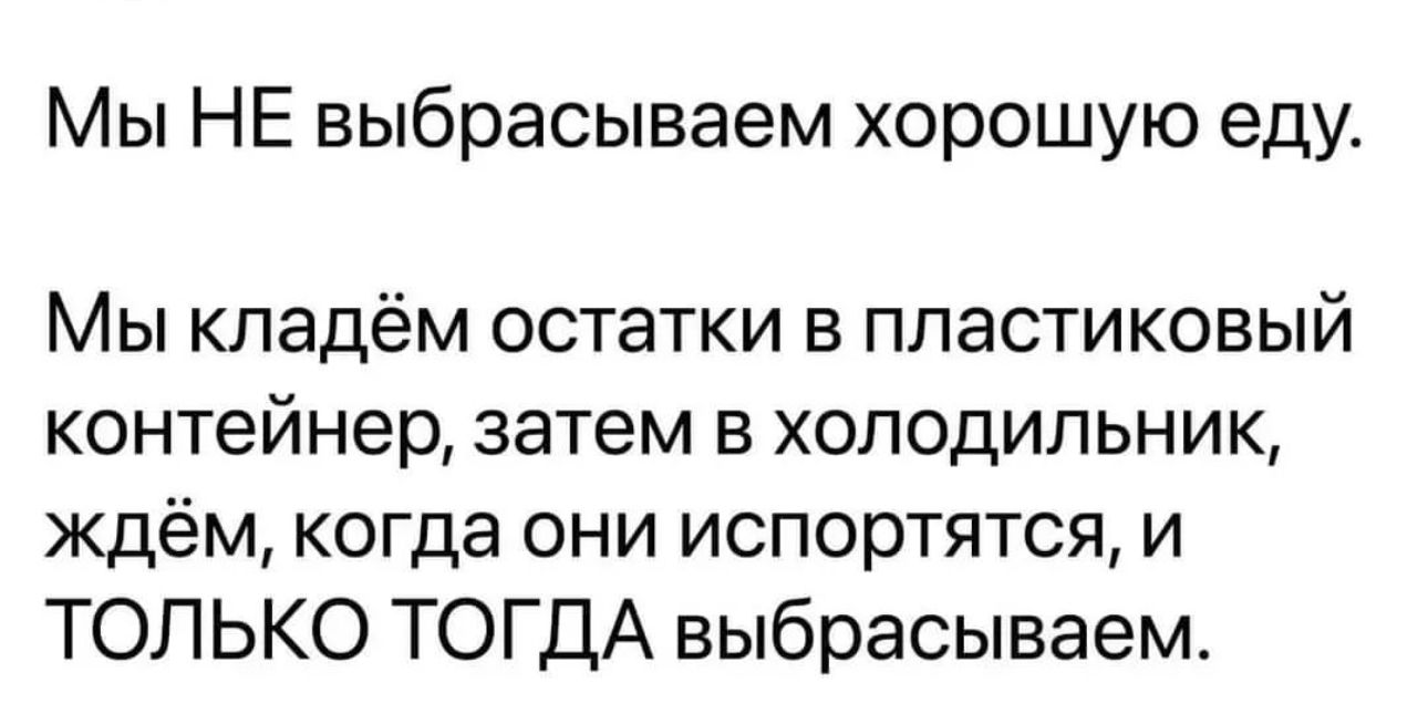 Мы НЕ выбрасываем хорошую еду Мы кладём остатки в пластиковый контейнер затем в холодильник ждём когда они испортятся и ТОЛЬКО ТОГДА выбрасываем