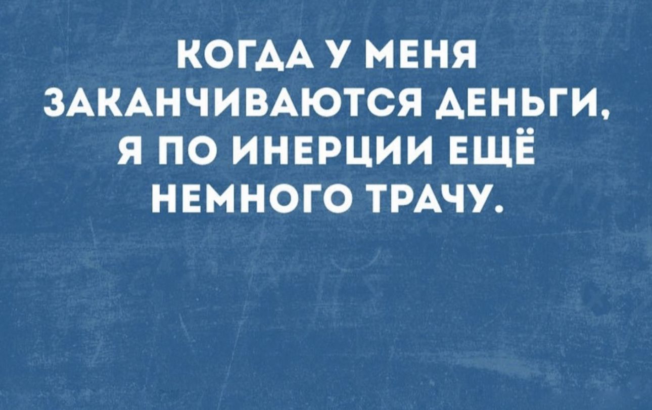 КОГАА меня ЗАКАНЧИВАЮТСЯ деньги я по инерции ЕЩЁ немного тмчу