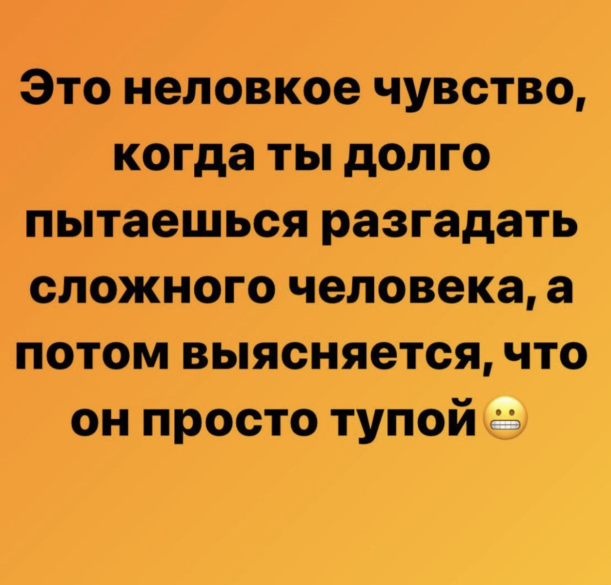 это неловкое чувство когдаты долго пытаешься разгадать сложного человека а потом выясняется что он просто тупой