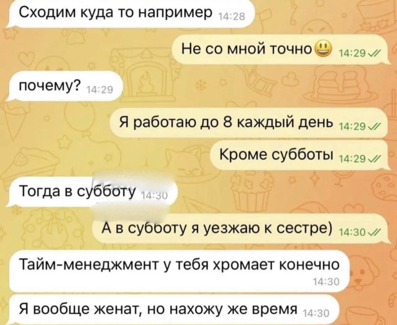 Сходим куда то например Не со мной точно шм почему Я работаю до 8 каждый день 23 Кроме субботы _ Тогда в субботу А в субооту уезжаю к сестре Тайм менеджмент у тебя хромает конечно Я вообще женат но нахожу же время