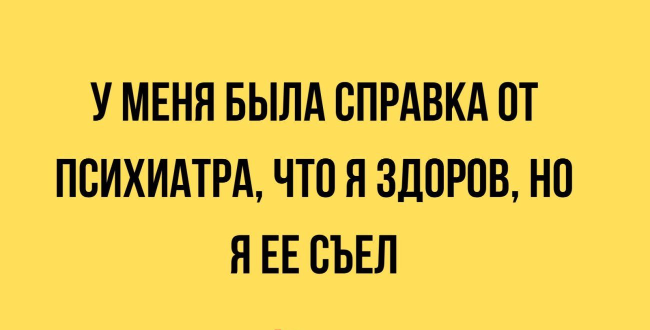 У МЕНЯ БЫЛА СПРАВКА 0Т ПСИХИАТРА ЧТО Я ЗДПРПВ но Я ЕЕ ВЪЕЛ