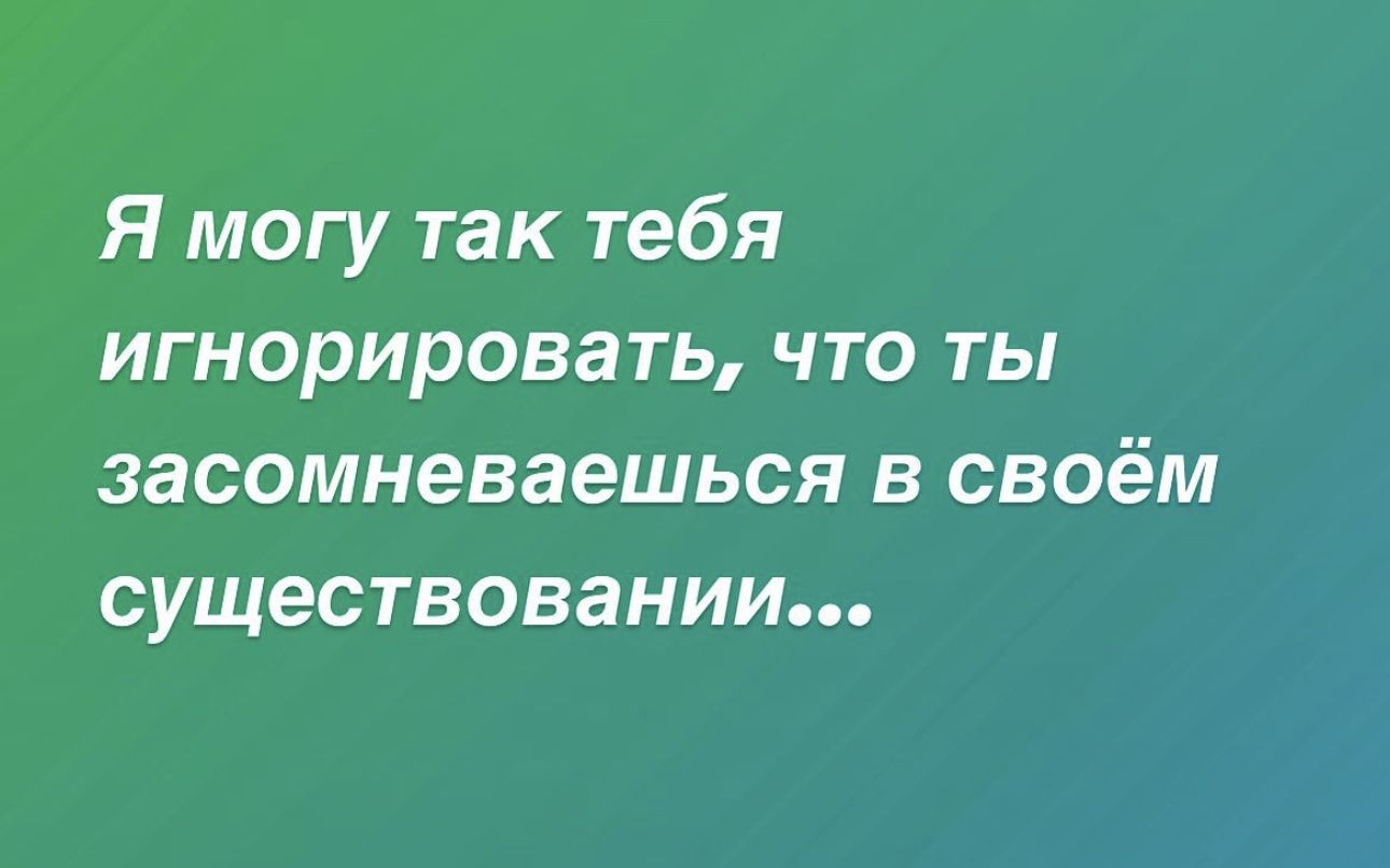 Я могу так тебя игнорировать что ты засомневаешься в своём существовании