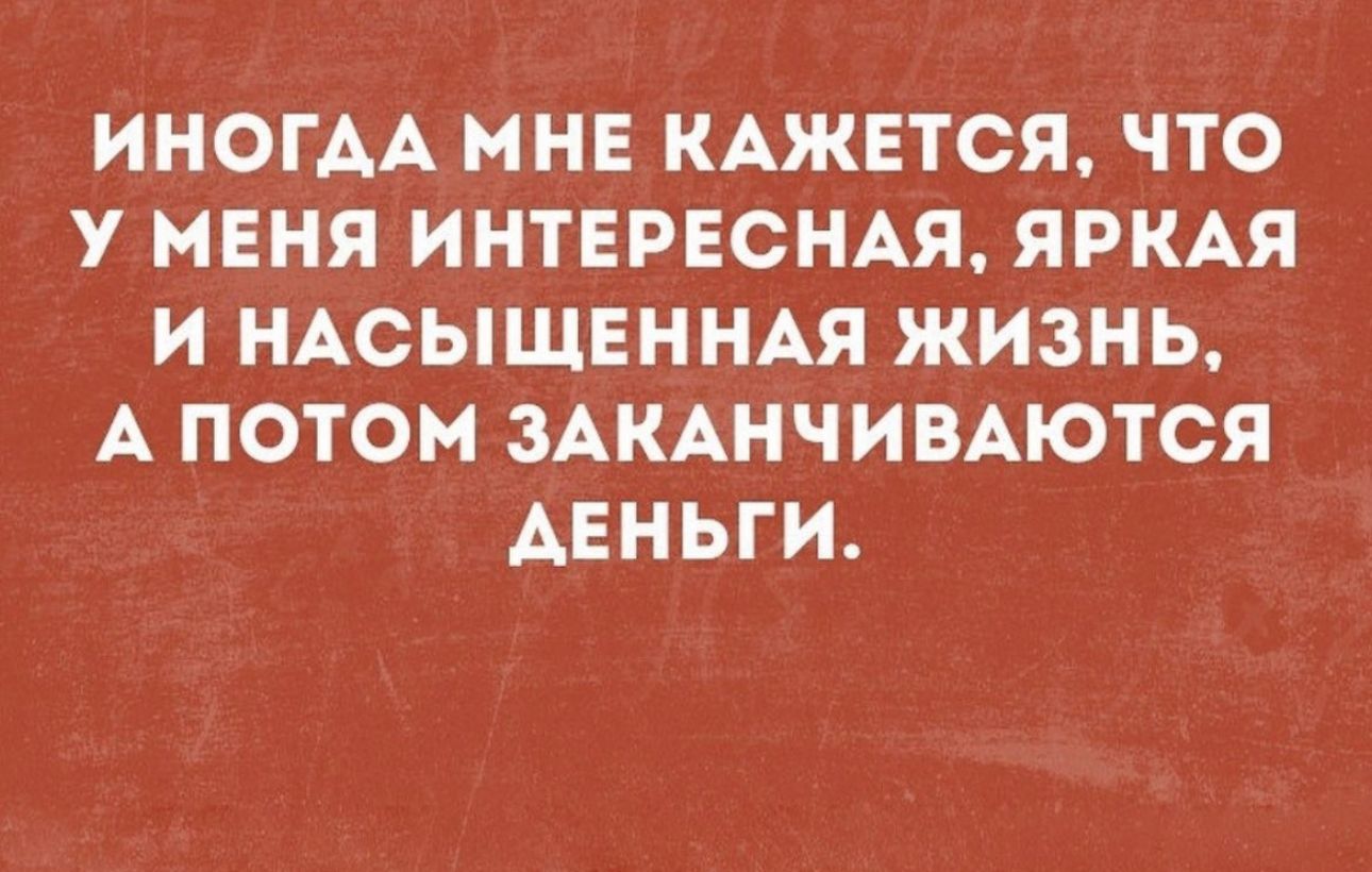 ИНОГАА МНЕ КАЖЕТСЯ ЧТО У МЕНЯ ИНТЕРЕСНАЯ ЯРКАЯ И НАСЫЩЕННАЯ ЖИЗНЬ А ПОТОМ ЗАКАНЧИВАЮТСЯ АЕНЬГИ