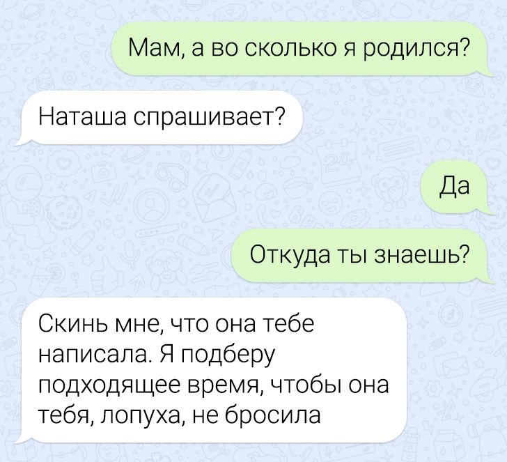 Мам а во сколько я родился Наташа спрашивает7 Да Откуда ты знаешь Скинь мне что она тебе написала Я подберу подходящее время чтобы она тебя лопуха не бросила