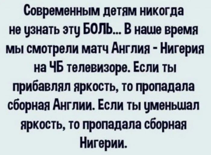 Современньм детям никогда не узнать этч БОЛЬ В наше время мы смотрели матч Англия Нигерия на ЧБ телевизоре Если ты грибавпял яркость то пропадала сборная Англии Если ты швньшал яркость то пропадала сборная Нигврии