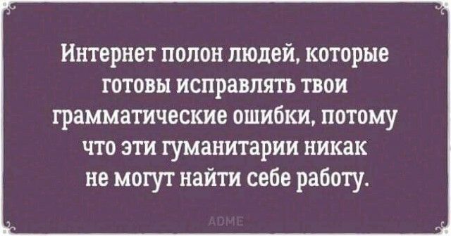 ИНТЕРНЕТ полон ЛЮДЕЙ КОТОРЫЕ ГОТОВЫ ИСПРЗВЛЯТЬ ТВОИ грамматические ОШИБКИ потому что эти гуманитарии никак не могут найти себе работу