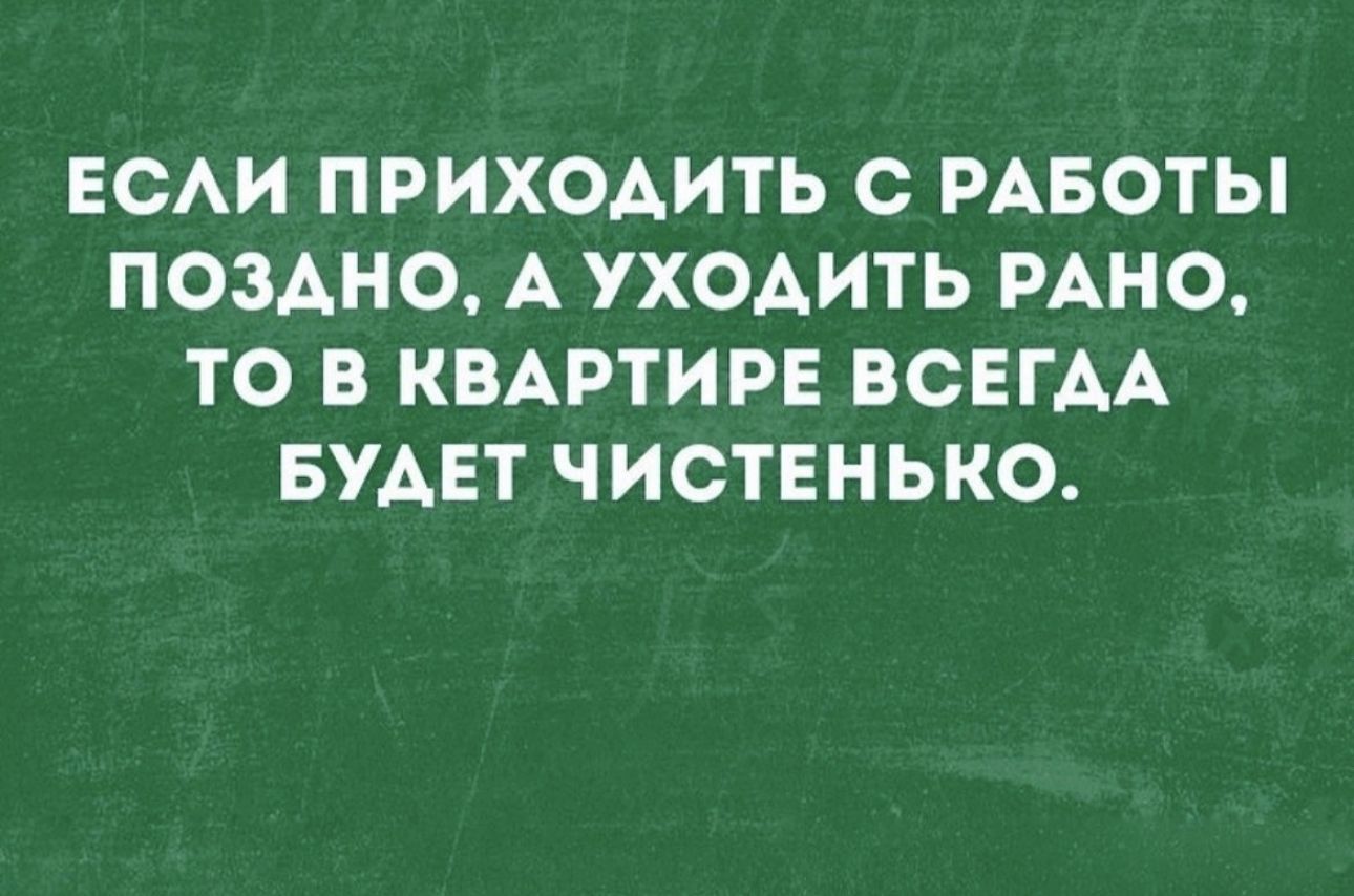 ЕСАИ ПРИХОАИТЬ С РАБОТЫ ПОЗАНО А УХОАИТЬ РАНО ТО В КВАРТИРЕ ВСЕГДА БУАЕТ ЧИСТЕНЬКО