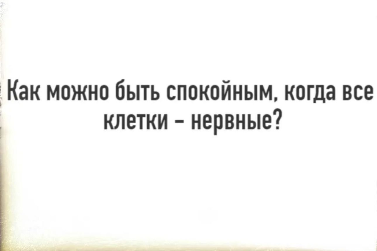 Как можно быть спокойным когда все КЛЕТКИ НЕПВНЫЕ