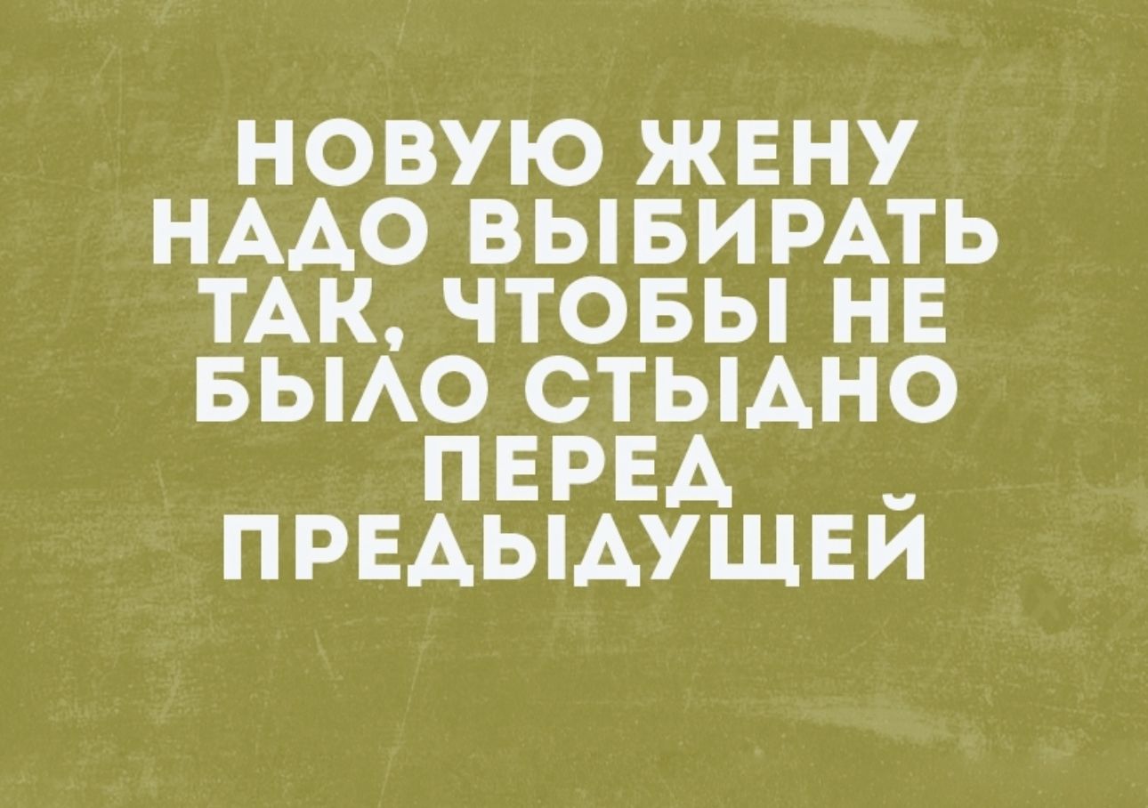 НОВУЮ ЖЕНУ НААО ВЫБИРАТЬ ТАК ЧТОБЫ НЕ БЫАО СТЫАНО ПЕРЕА ПРЕАЫАУЩЕЙ