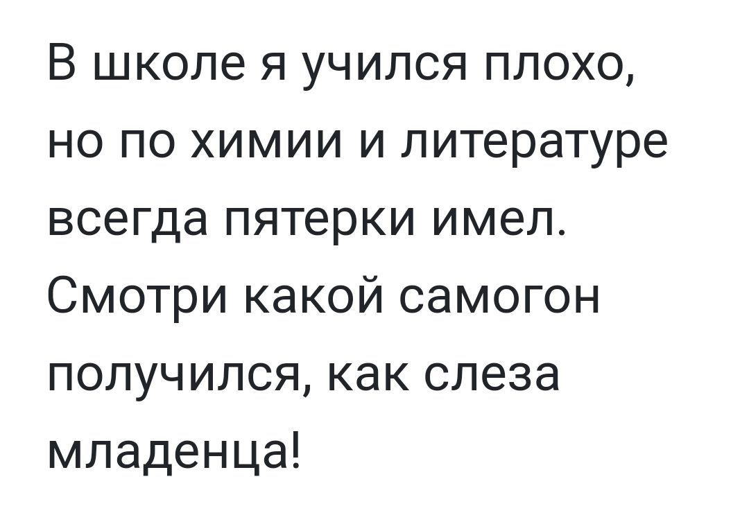 В школе я учился плохо но по химии и литературе всегда пятерки имел Смотри какой самогон получился как слеза младенца