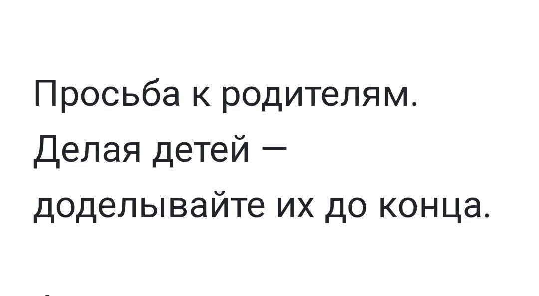 Просьба к родителям Делая детей доделывайте их до конца