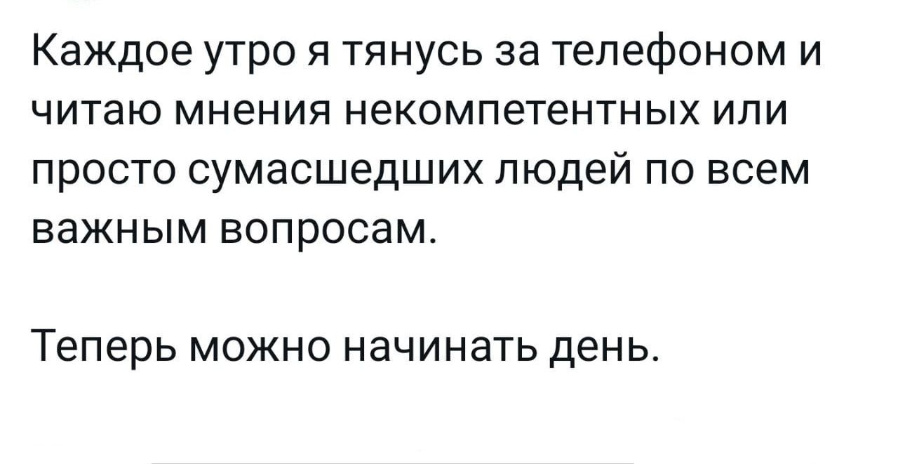 Каждое утро я тянусь за телефоном и читаю мнения некомпетентных ИЛИ ПРОСТО СУМЗСШЕДШИХ ЛЮДЕЙ ПО ВСЕМ важным вопросам ТЕПЕРЬ МОЖНО НЗЧИНЗТЬ день