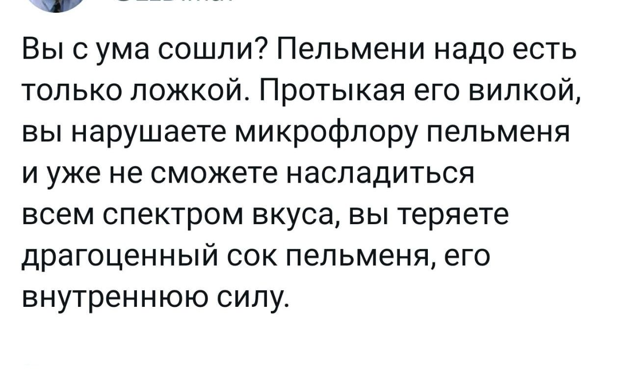 Вы с ума сошли Пельмени надо есть только ложкой Протыкая его вилкой вы нарушаете микрофлору пельменя и уже не сможете насладиться всем спектром вкуса вы теряете драгоценный сок пепьменя его внутреннюю силу