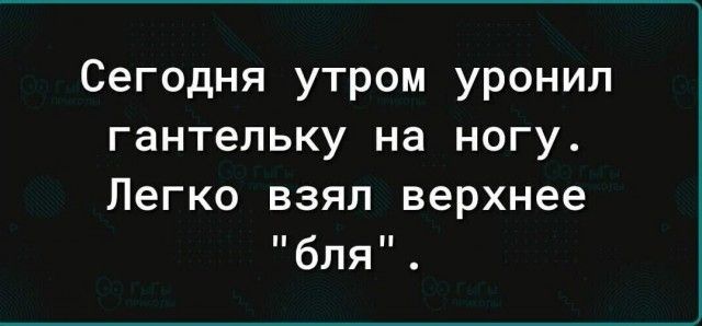 Сегодня утром уронил гантельку на ногу Легко взял верхнее бля