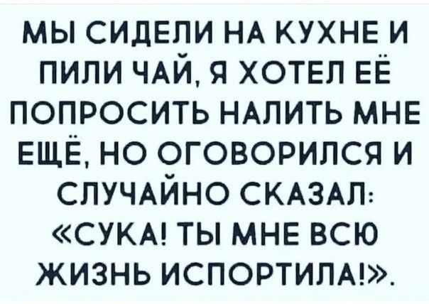 мы сидели НА КУХНЕ и пили ЧАЙ я хотел ЕЁ попросить ндпить мне ЕЩЁ но оговорился и спучдйно СКАЗАЛ сукм ты мне всю жизнь испортипм