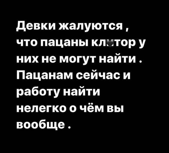 девки жалуются что пацаны клгітор у них не могут найти Пацанам сейчас и работу найти нелегко о чём вы вообще