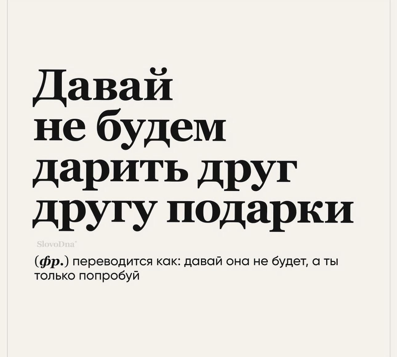 Давай не будем дарить друг дРУГУ псдарки фр переводится как давай оно не будет а только попробуй