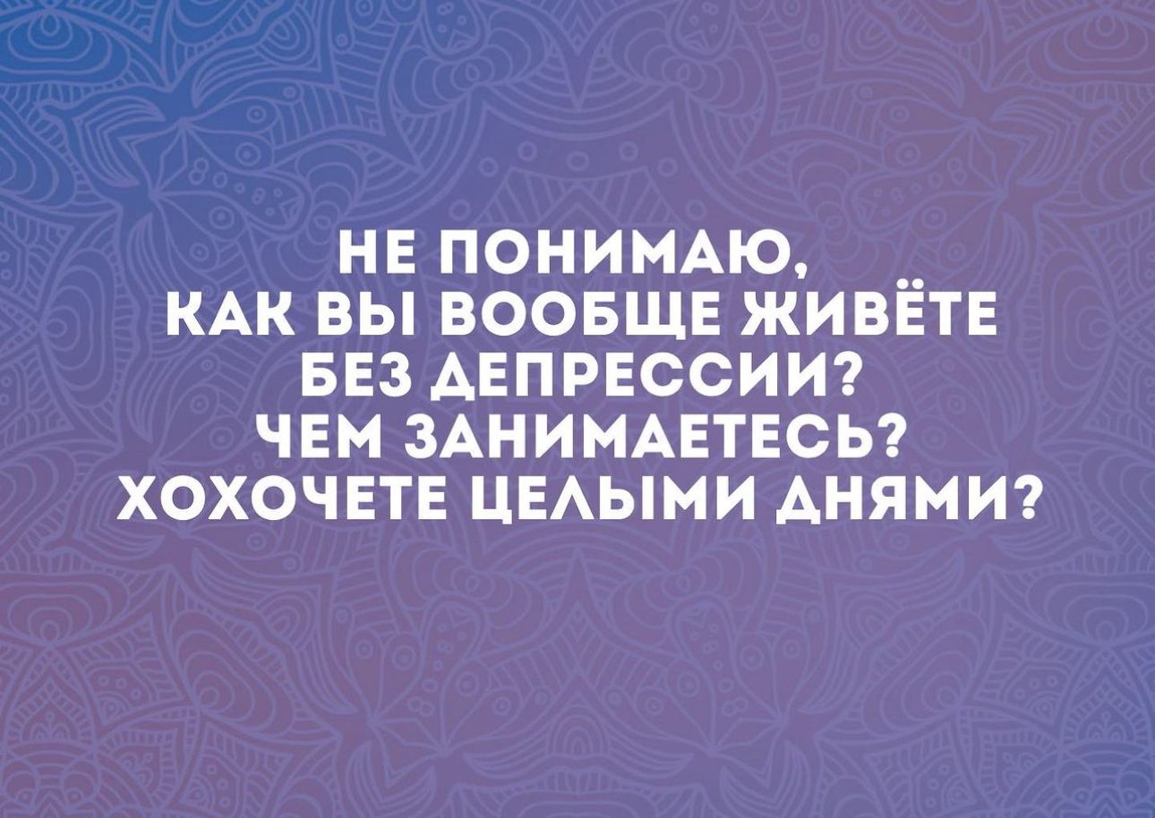 НЕ ПОНИМАЮ __ КАК БЫ ВООБЩЕ ЖИВЕТЕ БЕЗ АЕПРЕССИИ ЧЕМ ЗАНИМАЕТЕСЬ7 ХОХОЧЕТЕ ЦЕАЫМИ АНЯМИ