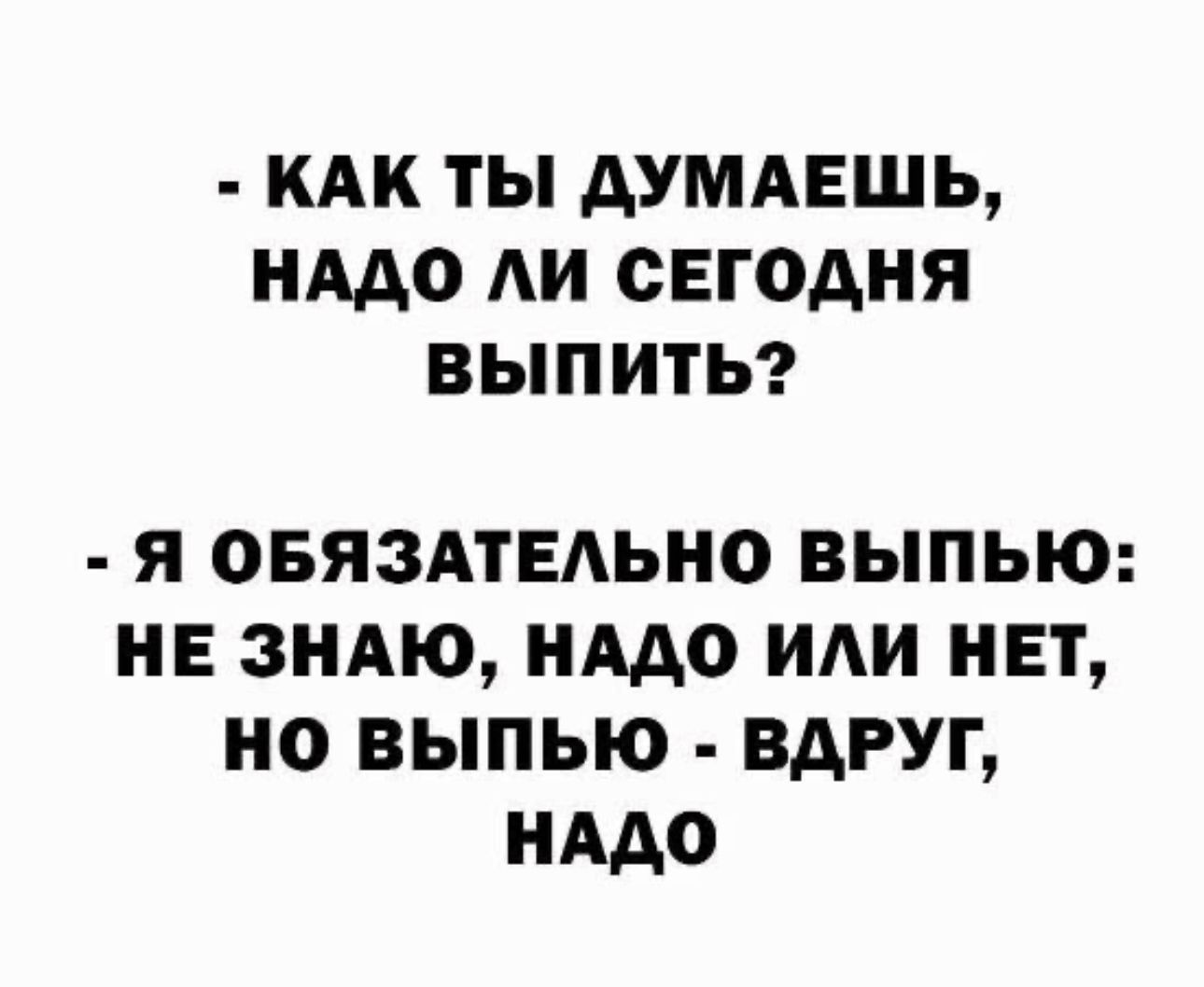 КАК ТЫ ДУМАЕШЬ НАДО АИ СЕГОДНЯ ВЫПИТЬ Я ОБЯЗАТЕАЬНО ВЫПЫО НЕ ЗНАЮ НАДО ИАИ НЕТ НО ВЫПЫО ВДРУГ НАДО