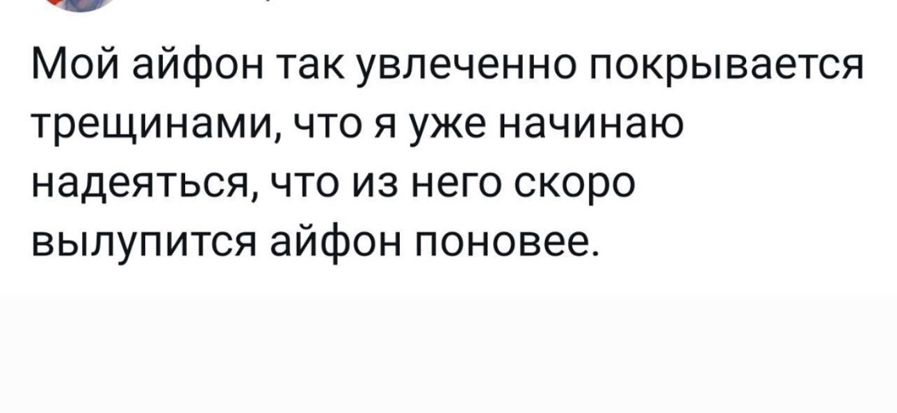Мой айфон так увлеченно покрывается трещинами что я уже начинаю надеяться что из него скоро выпупится айфон поновее