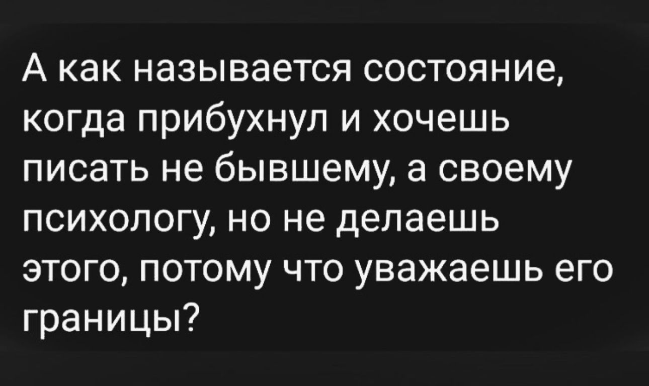 А как называется состояние когда прибухнул и хочешь писать не бывшему а своему психологу но не делаешь этого потому что уважаешь его границы