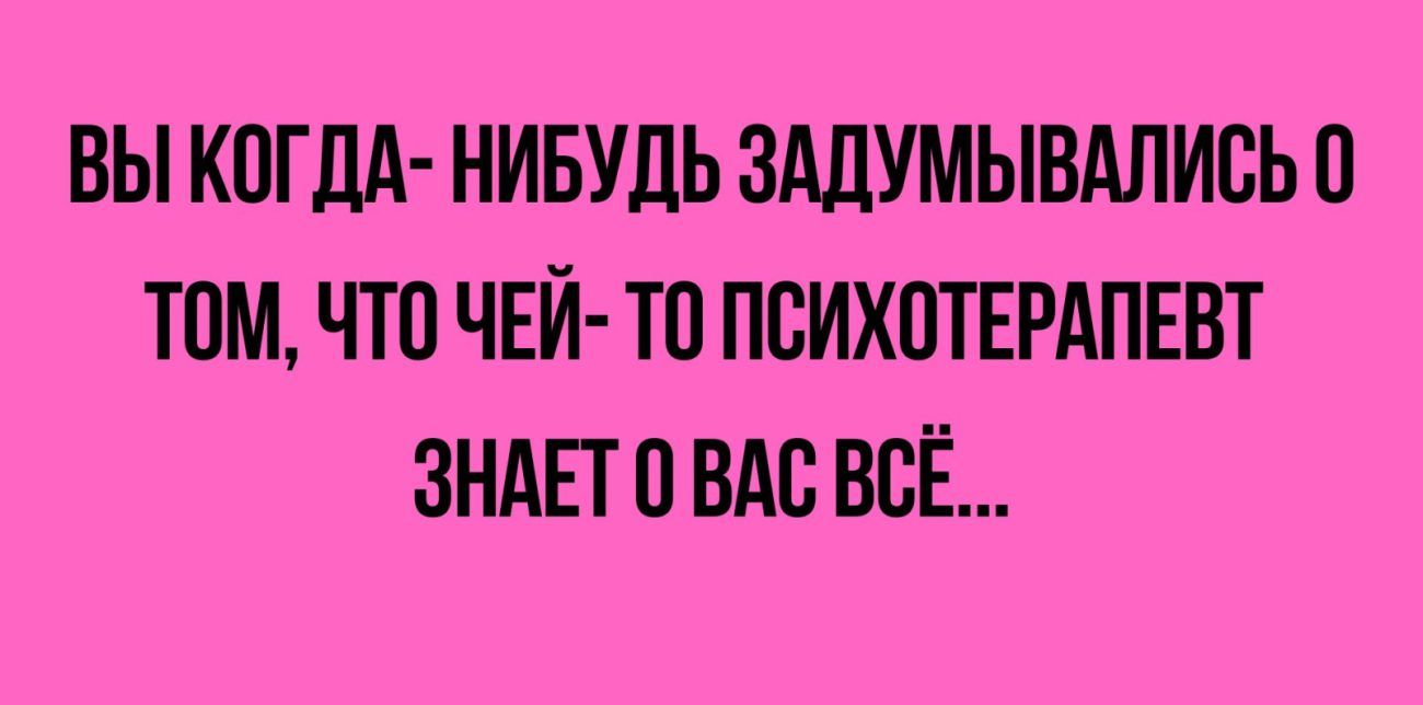 ВЫ КПГДА НИБУДЬ ЗддУМЫВАЛИСЬ ТОМ ЧТО ЧЕЙ ТП ПВИХОТЕРАПЕВТ ЗНАЕТ ВАС ВСЁ