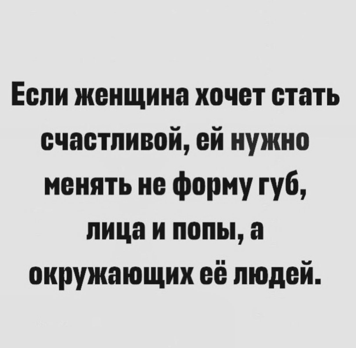 Если женщина хочет стать счастливой ей нужно менять не форму губ лица и попы а окружающих её людей