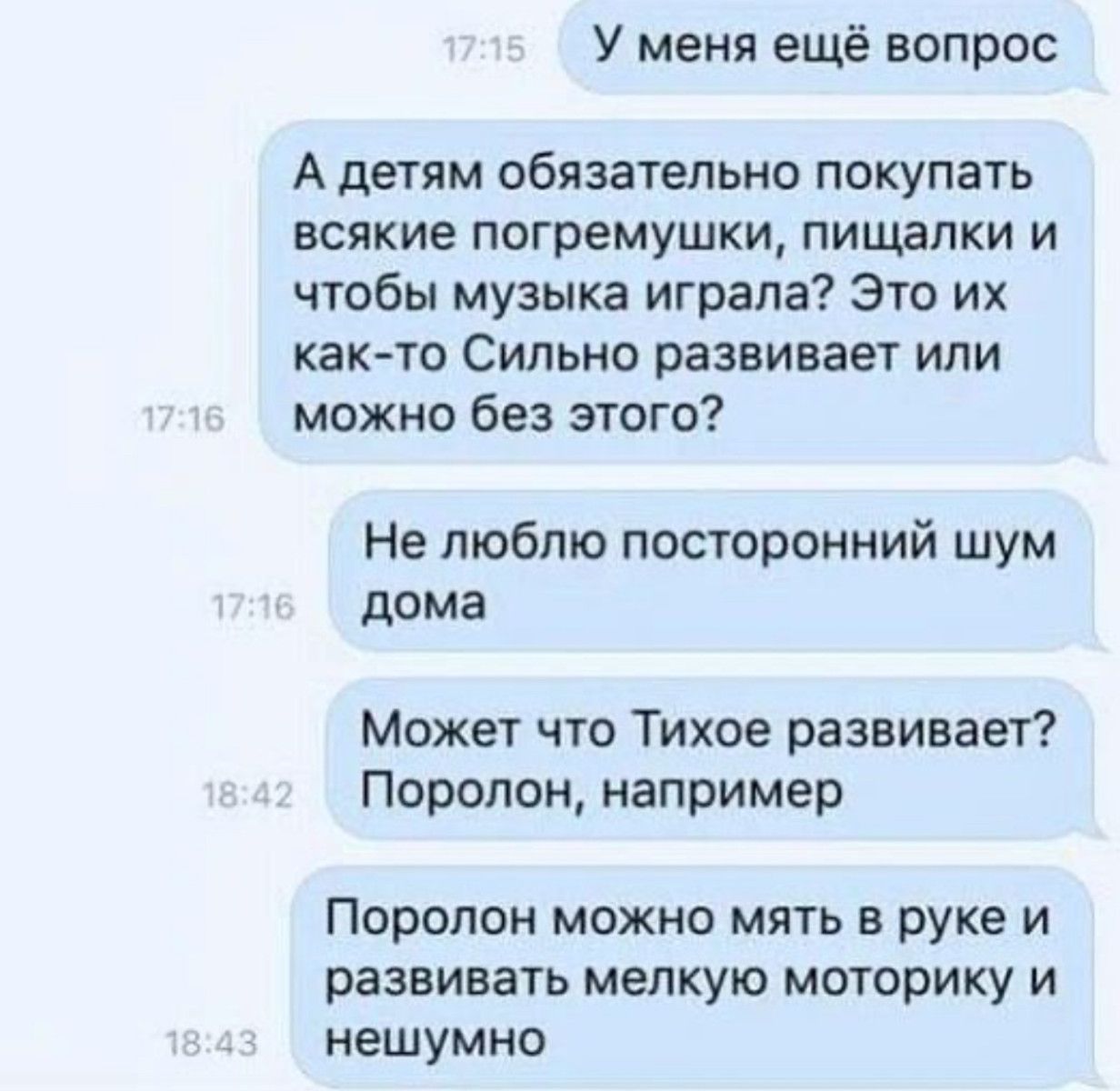 У меня ещё вопрос А детям обязательно покупать всякие погремушки ПИШЗПКИ И чтобы музыка играла Это их както Сильно развивает или можно без этого Не люблю посторонний шум дома Может что Тихое развивает Поролон например Поролон можно мять в руке и развивать мелкую моторику и нешумно