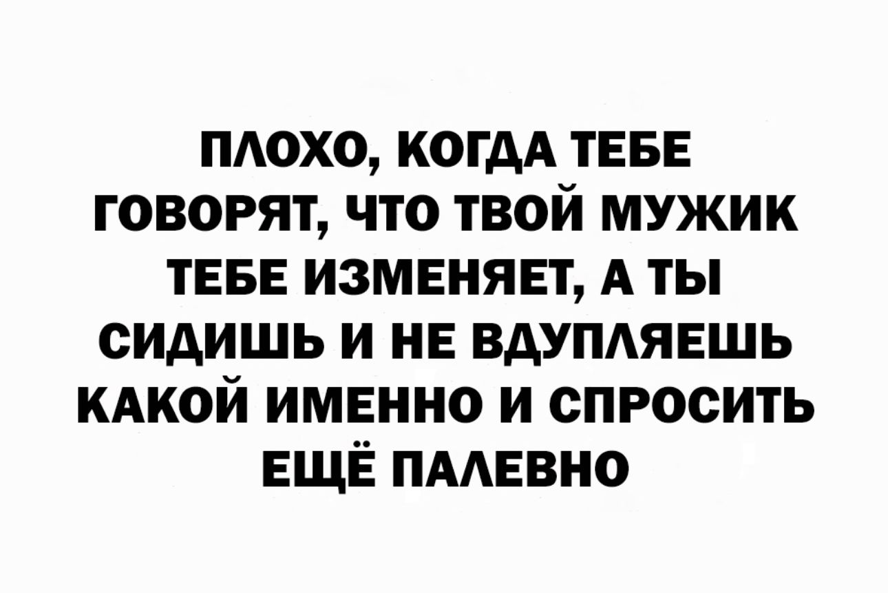 плохо когдА ТЕБЕ говорят что твой мужик ТЕБЕ изменяет А ты сидишь и не вдупдявшь КАКОЙ имвнно и спросить ЕЩЁ пмввно