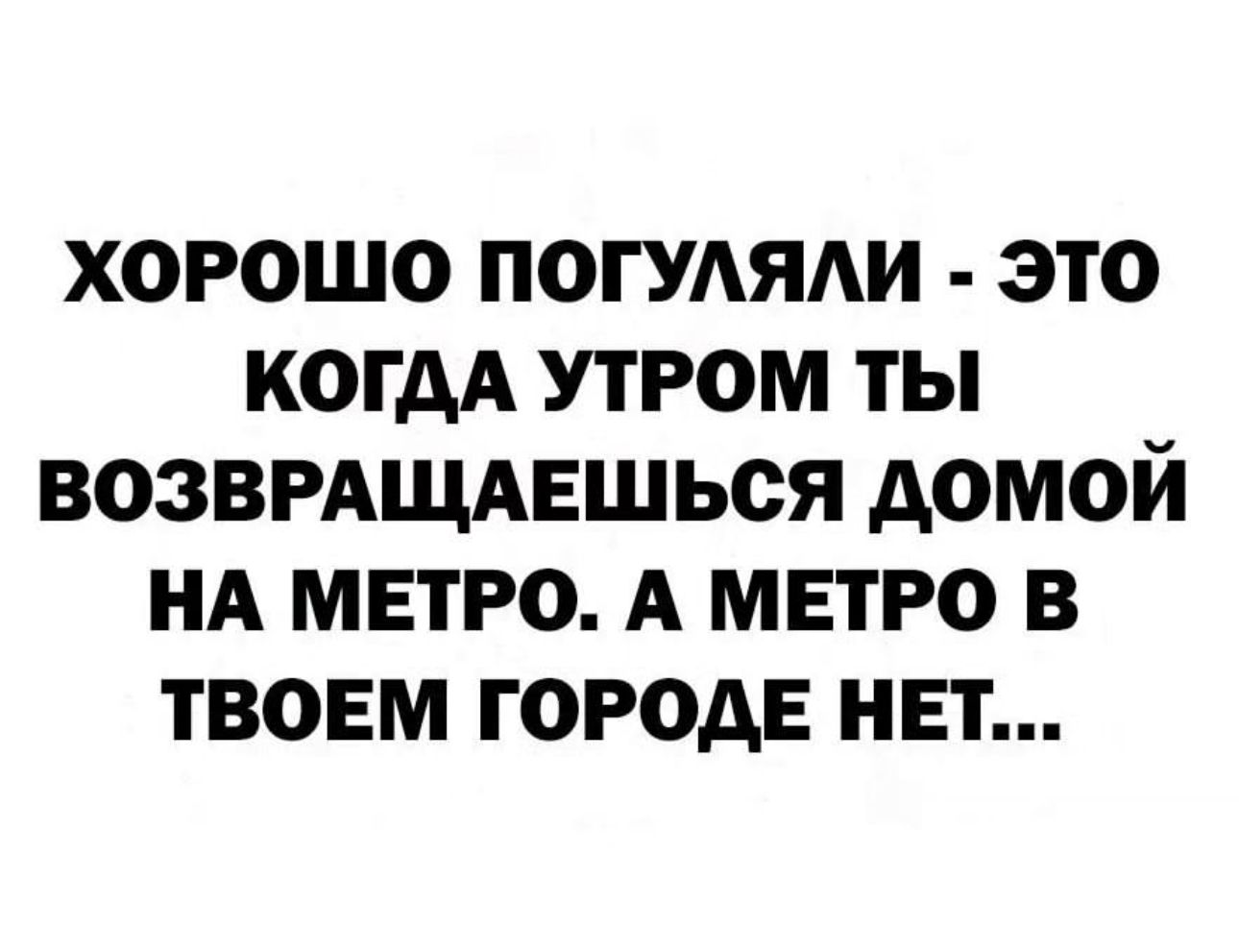 хорошо погудяди это когдА утром ты возврдщдншься домой НА метро А метро в твоем города нет