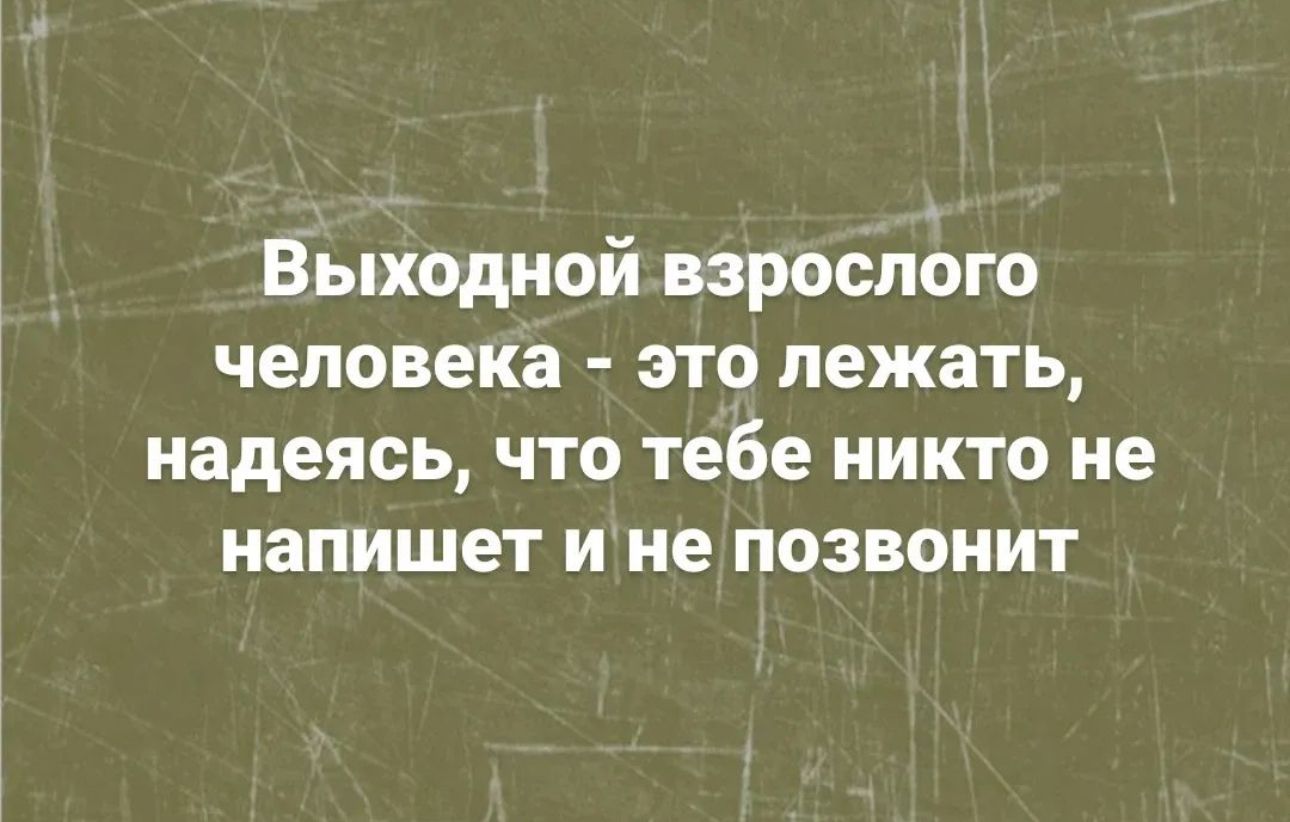 Выходной взрослого человека это лежать надеясь что тебе никто не напишет и не позвонит