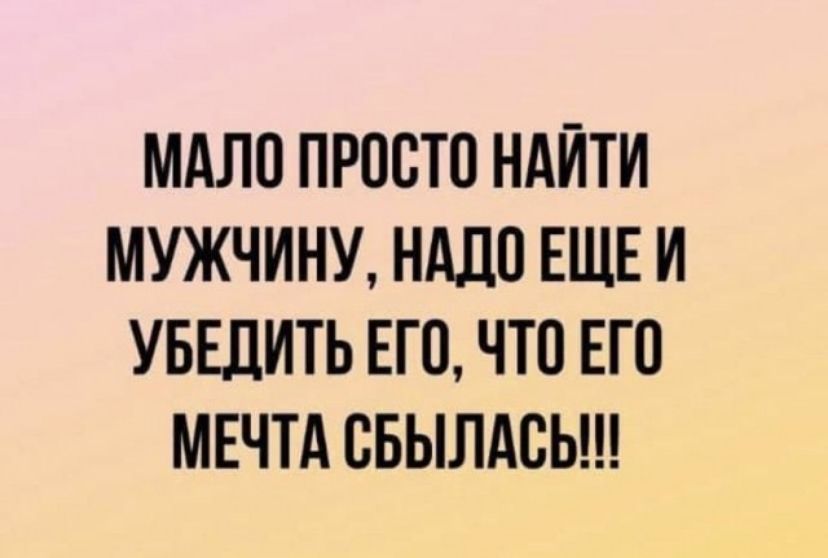 МАЛО ПРООТО НАЙТИ МУЖЧИНУ НАДО ЕЩЕ И УБЕДИТЬ ЕГО ЧТО ЕГО МЕЧТА ОБЫЛАОЬ