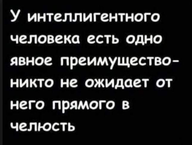 У ИНТЗЛЛИГВНТНОГО человека есть ОДНО ЯВНОВ ПРВИМУЩВСТВО НИКТО не ожидает ОТ НСГО ПРЯМОГО В ЧВЛЮСТЬ