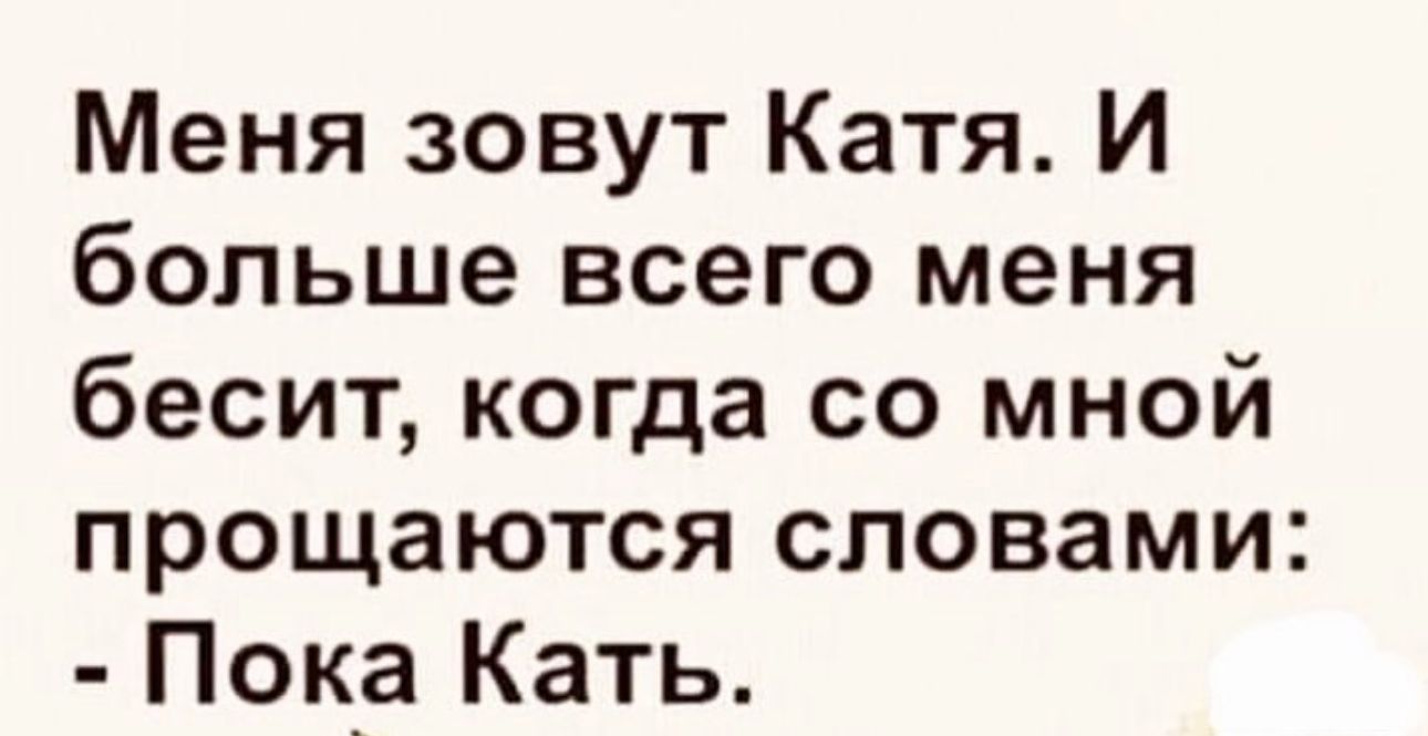 Меня зовут Катя И больше всего меня бесит когда со мной прощаются словами Пока Кать