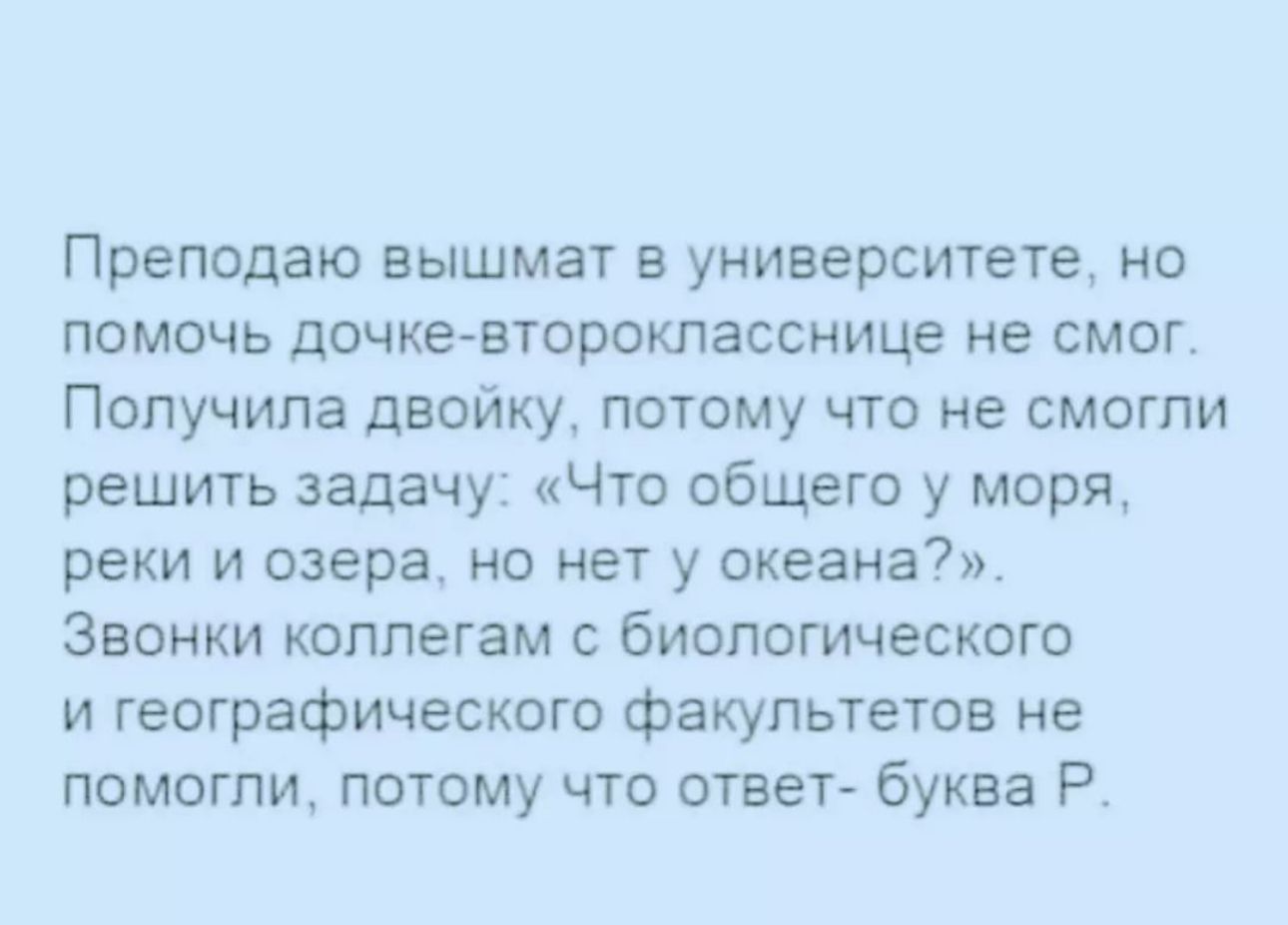 Преподаю вышмат в университете но помочь дочкевторокпасснице не смог Получила двойку потому что не смогли решить задачу Что общего у моря реки и озера но нет у океана Звонки коллегам биологического и географического факультетов не помогли потому что ответ буква Р