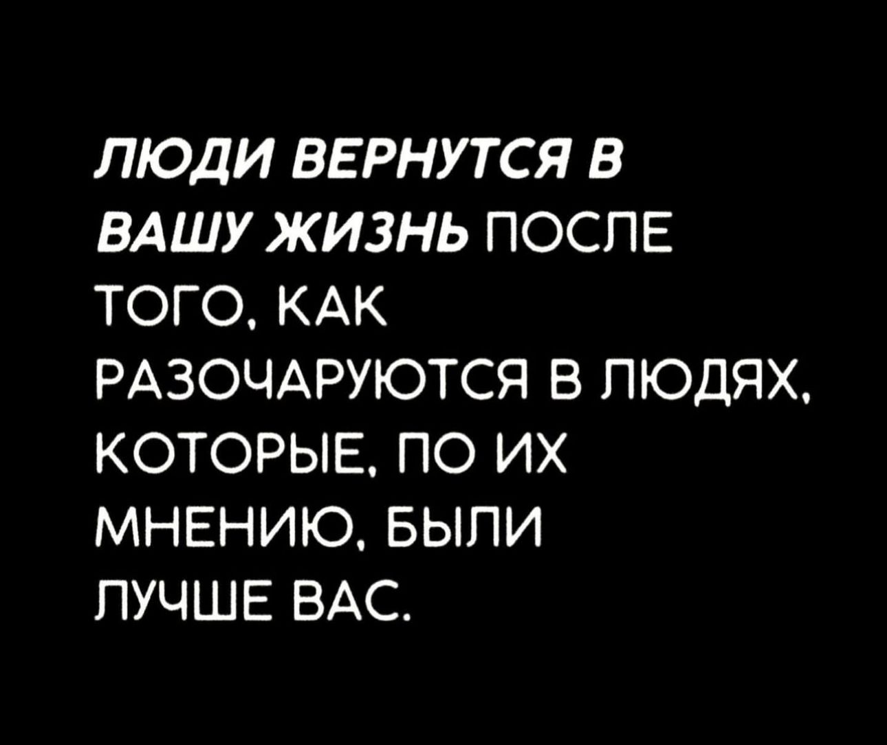 ЛЮДИ ВЕРНУТСЯ В ВАШУ ЖИЗНЬ ПОСЛЕ ТОГО КАК РАЗОЧАРУЮТСЯ В ЛЮДЯХ КОТОРЫЕ ПО ИХ МНЕНИЮ БЫПИ ПУЧШЕ ВАС