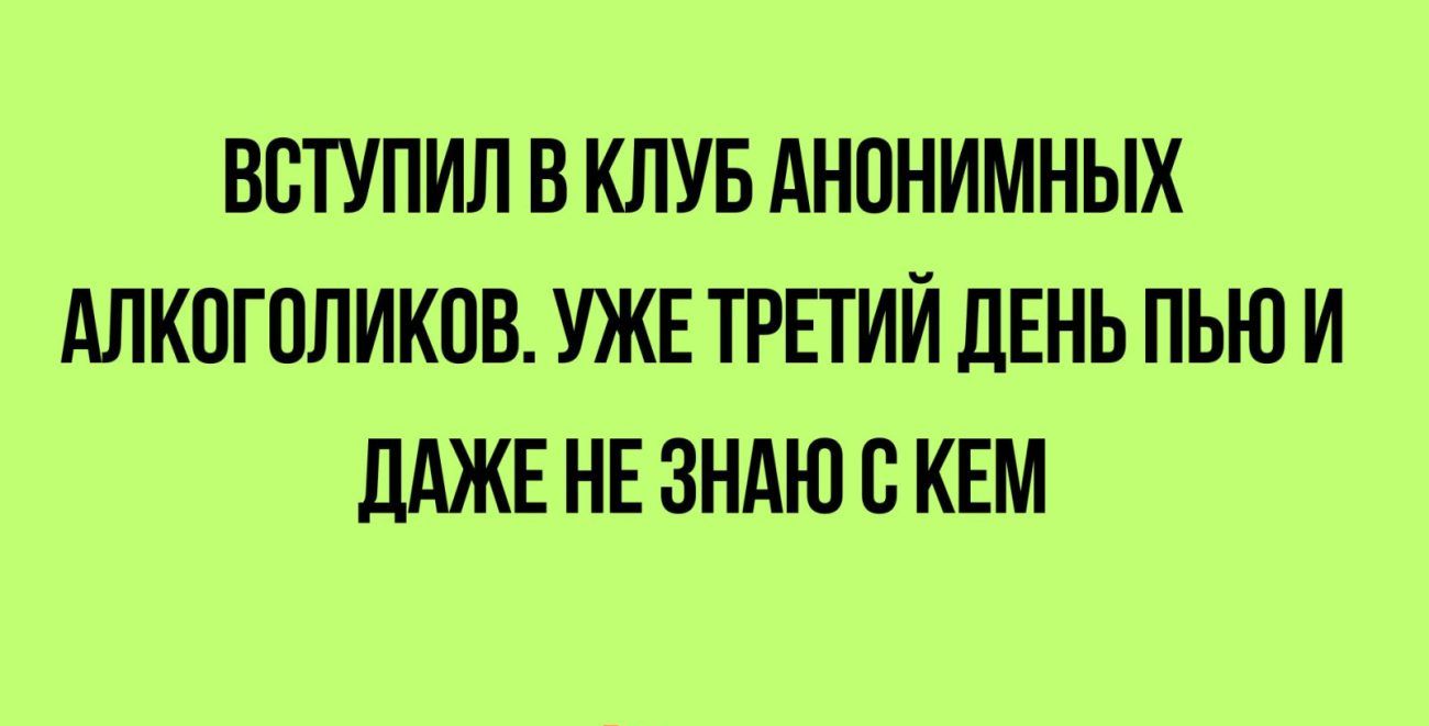 ВВТУПИП В КЛУБ АНПНИМНЫХ АПКПГПЛИКПВ УЖЕ ТРЕТИЙ ЛЕНЬ ПЬЮ И ДАЖЕ НЕ ЗНАЮ 0 КЕМ