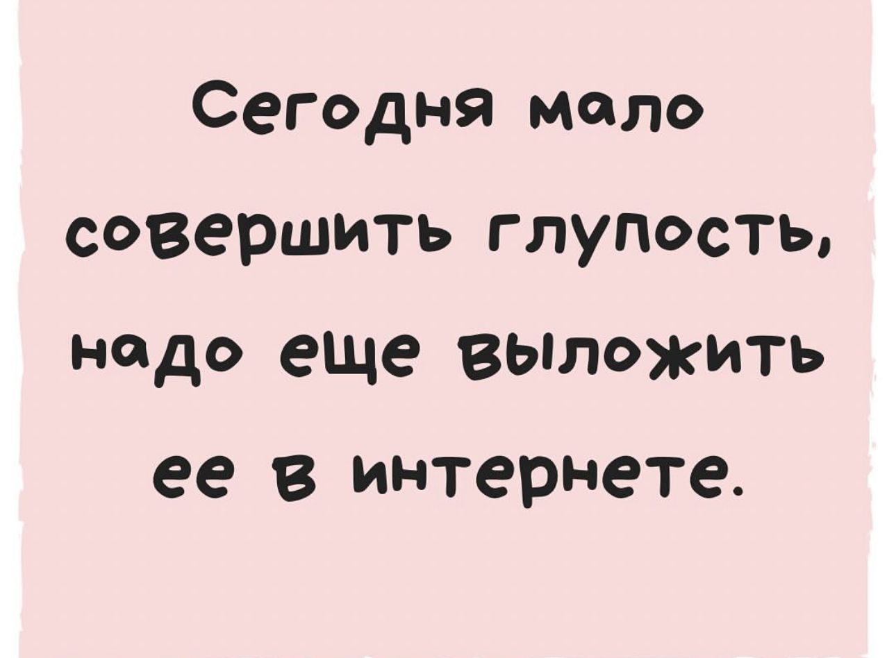 Сегодня мало совершить глупость надо еще вытжить ее В интернете