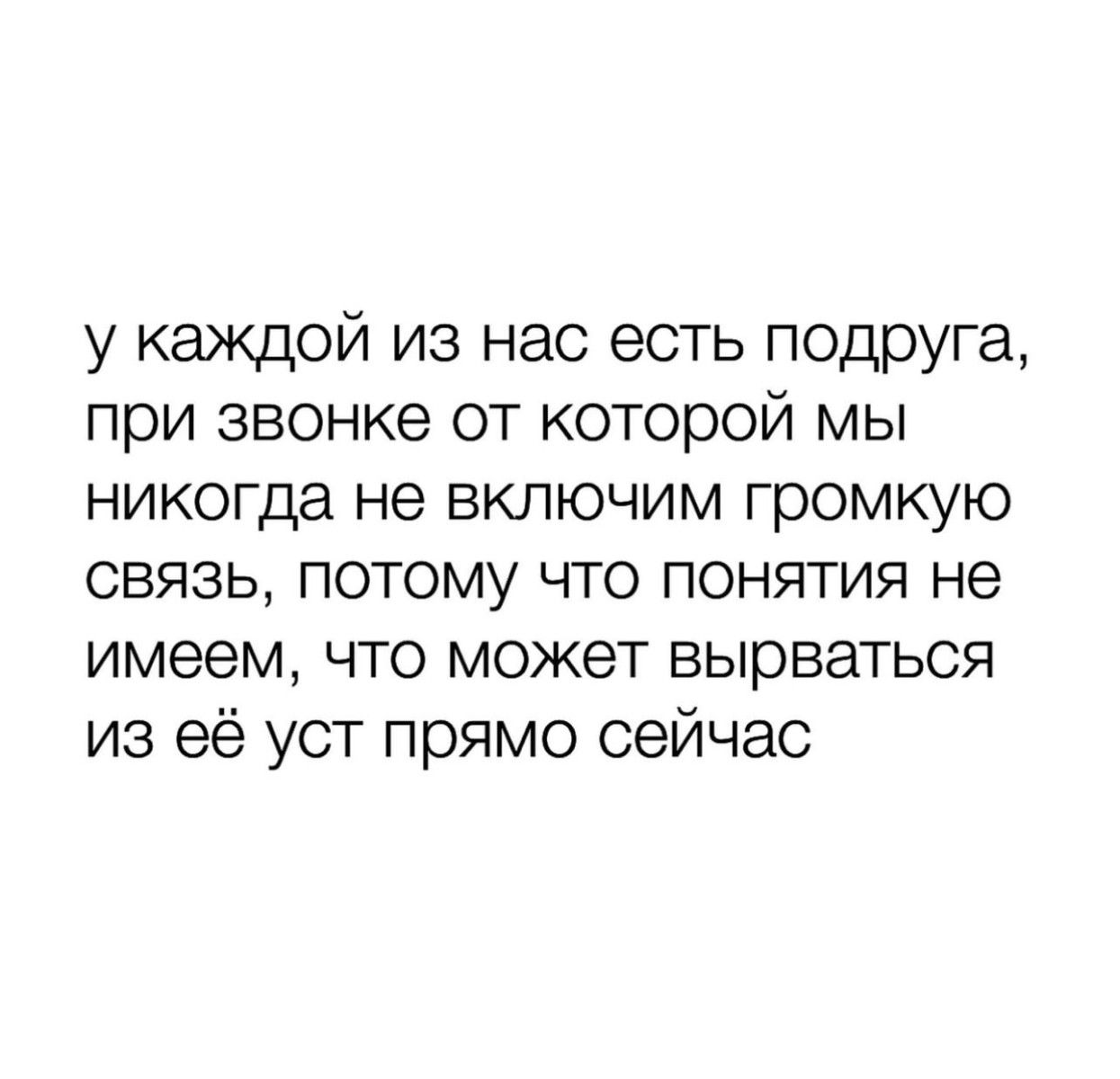 у каждой из нас есть подруга при звонке от которой мы никогда не включим громкую связь потому что понятия не имеем что может вырваться из её уст прямо сейчас