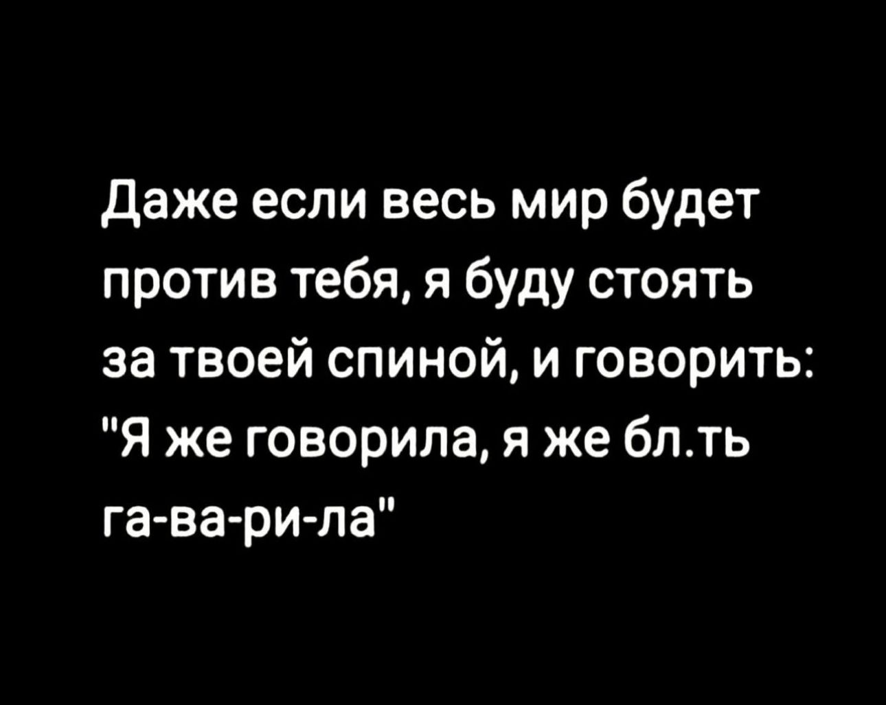 Даже если весь мир будет против тебя я буду стоять за твоей спиной и говорить Я же говорила я же блть га ва ри па