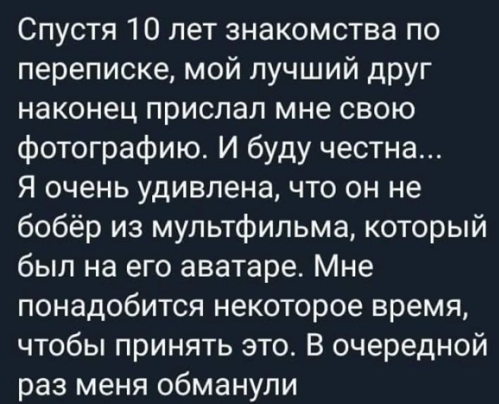 Спустя 10 лет знакомства по переписке мой лучший друг наконец прислал мне свою фотографию И буду честна Я очень удивлена что он не бобёр из мультфильма который был на его аватаре Мне понадобится некоторое время чтобы принять это В очередной раз меня обманули