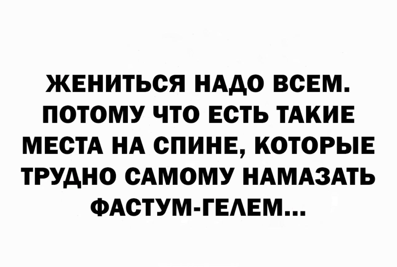 ЖЕНИТЬСЯ НААО ВСЕМ ПОТОМУ ЧТО ЕСТЬ ТАКИЕ МЕСТА НА СПИНЕ КОТОРЫЕ ТРУДНО САМОМУ НАМАЗАТЬ ФАСТУМ ГЕАЕМ