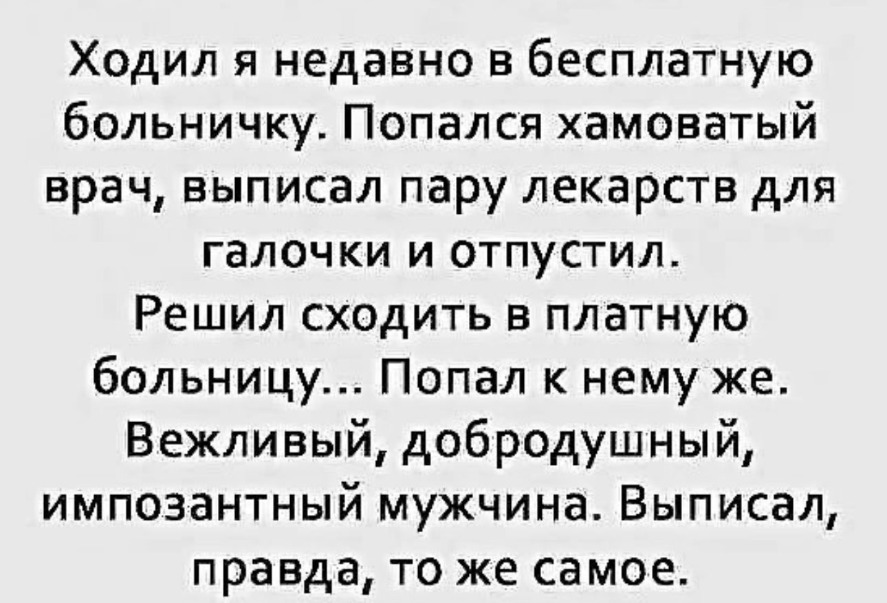 Ходил я недавно в бесплатную больничку Попался хамоватый врач выписал пару лекарств для галочки и отпустил Решил сходить в платную больницу Попал к нему же Вежливый добродушный импозантный мужчина Выписал правда то же самое