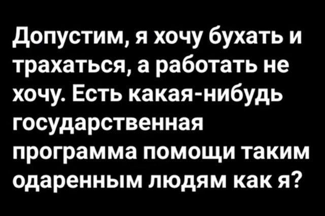 допустим я хочу бухать и трахаться а работать не хочу Есть какая нибудь государственная программа помощи таким одаренным людям как я