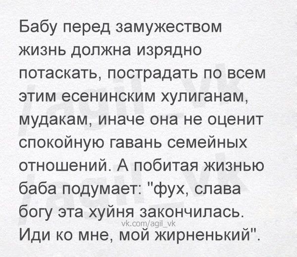 Бабу перед замужеством жизнь должна изрядно потаскать пострадать по всем этим есенинским хупиганам мудакам иначе она не оценит спокойную гавань семейных отношений А побитая жизнью баба подумает фух слава богу эта хуйня закончилась Иди ко мне Мой іЁирненький