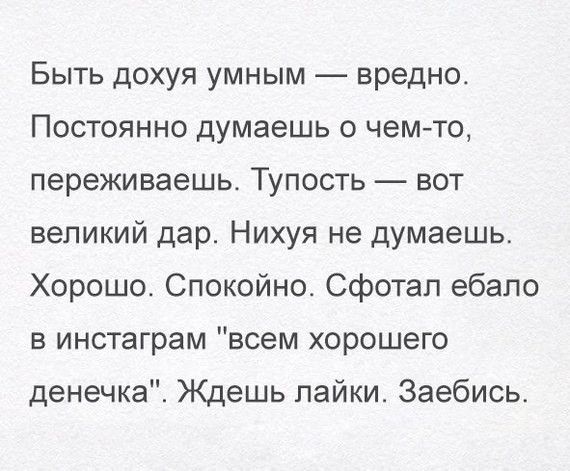 Быть дохуя умным вредно Постоянно думаешь о чем то переживаешь Тупость вот великий дар Нихуя не думаешь Хорошо Спокойно Сфотап ебало в инстаграм всем хорошего денечка Ждешь пайки Заебись