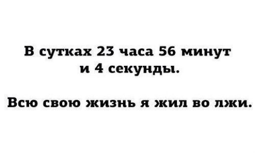 В сутках 23 часа 56 минут и 4 секунды ВСЮ свою ЖИЗНЬ я жил во лжи