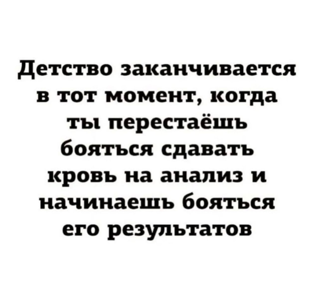 детство заканчивается в тот момент когда ты перестаешь бояться сдавать кровь на анализ и начинаешь бояться его результатов