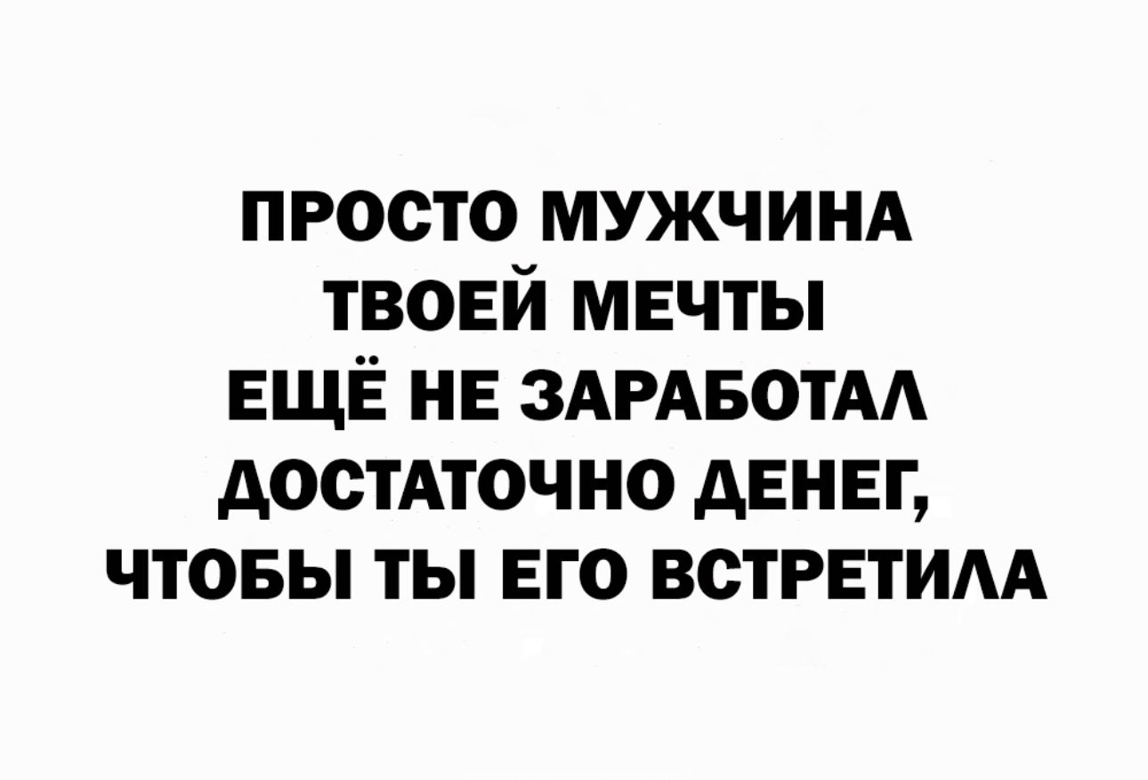 просто мужчинд твоей мечты еще не ЗАРАБОТАА достАточно денег чтоеы ты его встретим